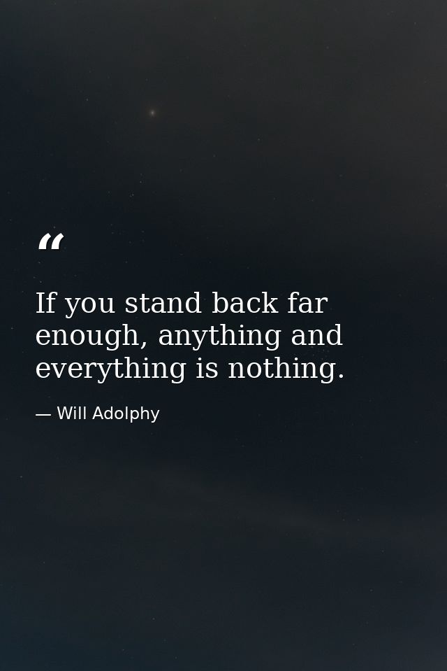 If you stand back far enough, anything and everything is nothing. — Will Adolphy