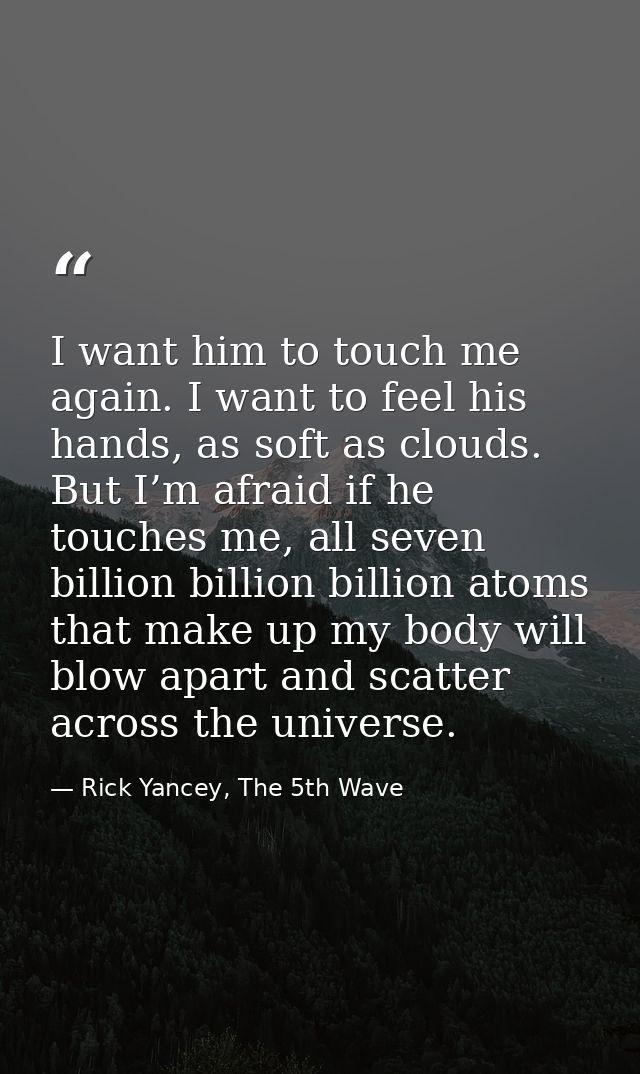 I want him to touch me again. I want to feel his hands, as soft as clouds. But I’m afraid if he touches me, all seven bi — Rick Yancey, The 5th Wave