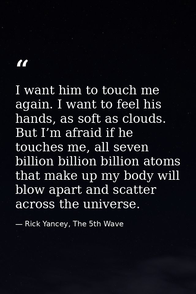 I want him to touch me again. I want to feel his hands, as soft as clouds. But I’m afraid if he touches me, all seven bi — Rick Yancey, The 5th Wave