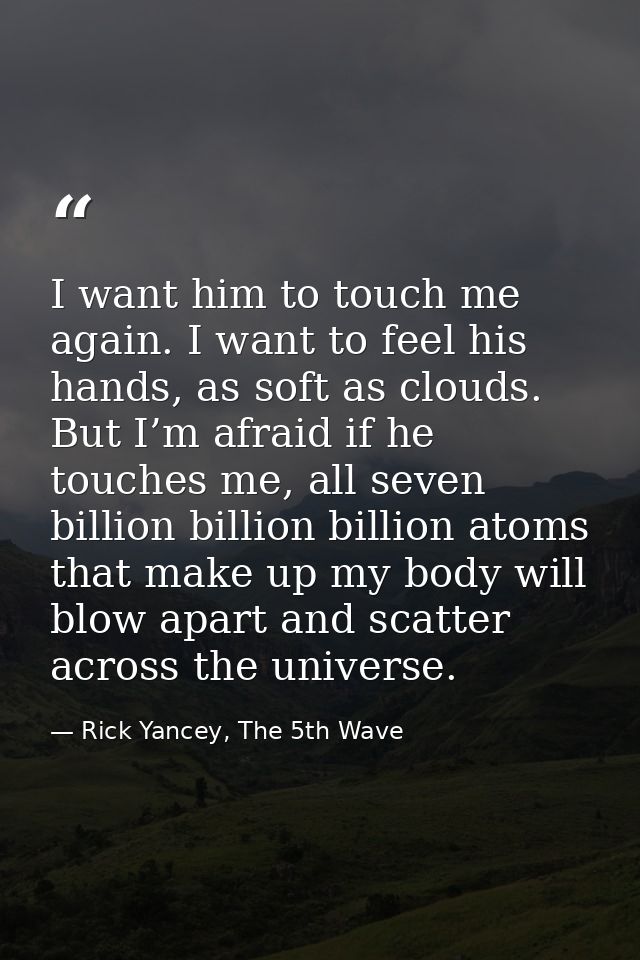 I want him to touch me again. I want to feel his hands, as soft as clouds. But I’m afraid if he touches me, all seven bi — Rick Yancey, The 5th Wave
