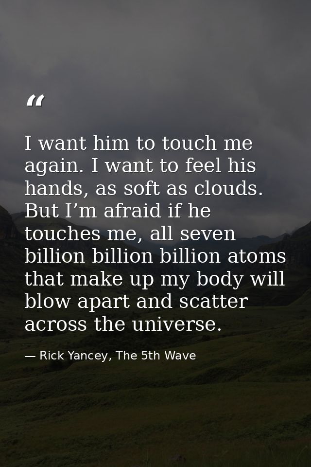 I want him to touch me again. I want to feel his hands, as soft as clouds. But I’m afraid if he touches me, all seven bi — Rick Yancey, The 5th Wave