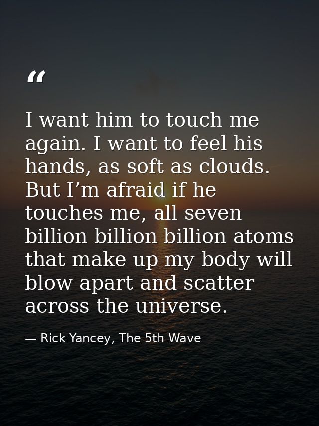 I want him to touch me again. I want to feel his hands, as soft as clouds. But I’m afraid if he touches me, all seven bi — Rick Yancey, The 5th Wave