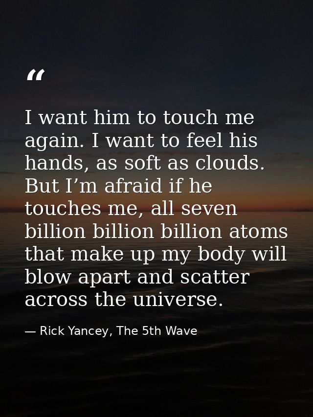 I want him to touch me again. I want to feel his hands, as soft as clouds. But I’m afraid if he touches me, all seven bi — Rick Yancey, The 5th Wave