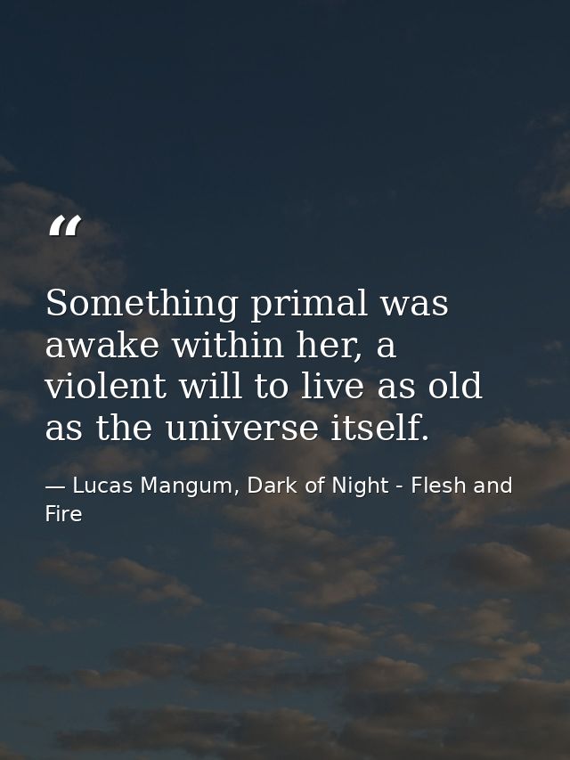 Something primal was awake within her, a violent will to live as old as the universe itself. — Lucas Mangum, Dark of Night - Flesh and Fire