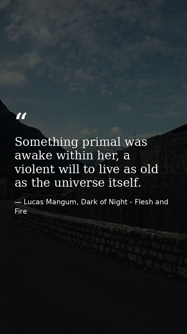 Something primal was awake within her, a violent will to live as old as the universe itself. — Lucas Mangum, Dark of Night - Flesh and Fire