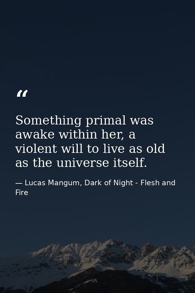 Something primal was awake within her, a violent will to live as old as the universe itself. — Lucas Mangum, Dark of Night - Flesh and Fire