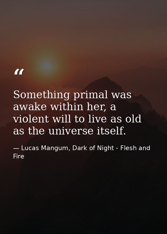 Something primal was awake within her, a violent will to live as old as the universe itself. — Lucas Mangum, Dark of Night - Flesh and Fire