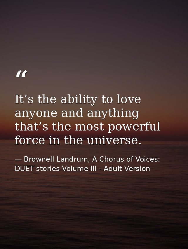 It’s the ability to love anyone and anything that’s the most powerful force in the universe. — Brownell Landrum, A Chorus of Voices: DUET stories Volume III - Adult Version