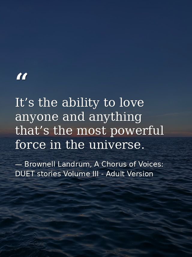 It’s the ability to love anyone and anything that’s the most powerful force in the universe. — Brownell Landrum, A Chorus of Voices: DUET stories Volume III - Adult Version