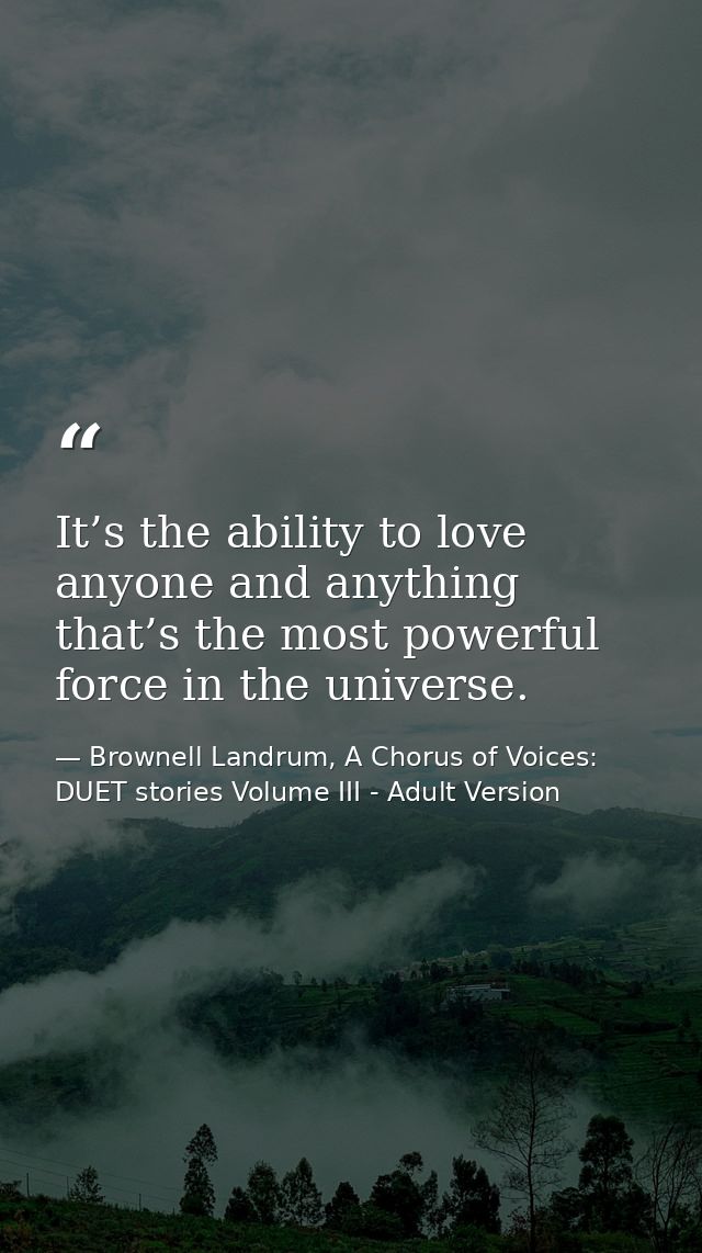 It’s the ability to love anyone and anything that’s the most powerful force in the universe. — Brownell Landrum, A Chorus of Voices: DUET stories Volume III - Adult Version