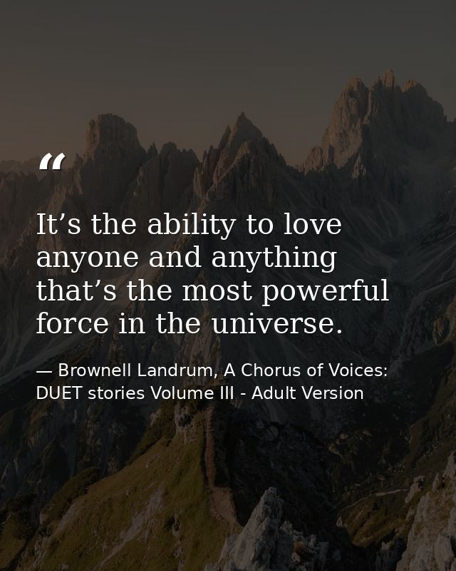 It’s the ability to love anyone and anything that’s the most powerful force in the universe. — Brownell Landrum, A Chorus of Voices: DUET stories Volume III - Adult Version