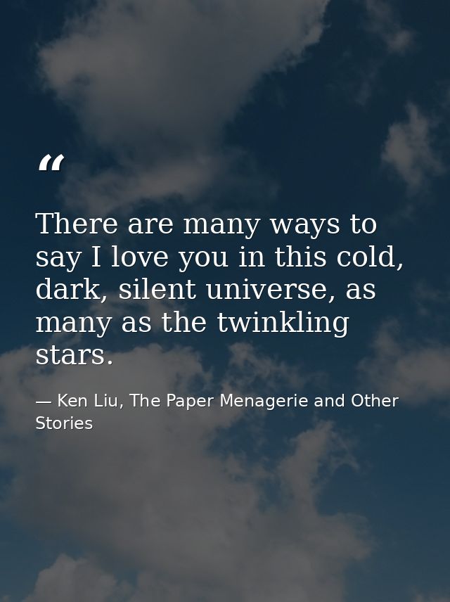 There are many ways to say I love you in this cold, dark, silent universe, as many as the twinkling stars. — Ken Liu, The Paper Menagerie and Other Stories