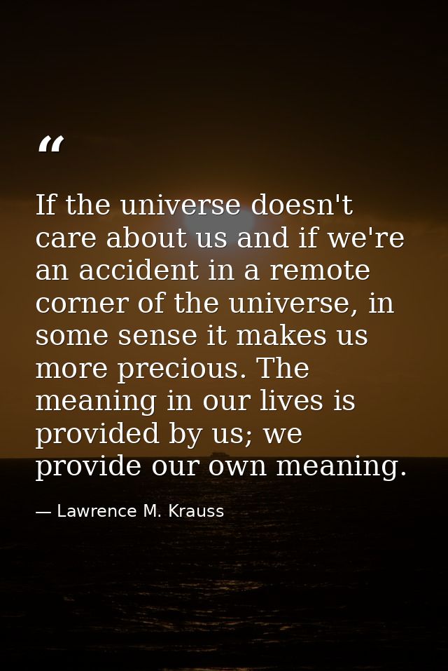 If the universe doesn't care about us and if we're an accident in a remote corner of the universe, in some sense it make — Lawrence M. Krauss