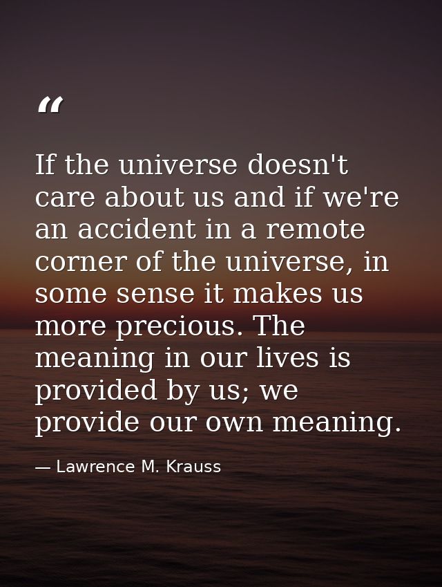 If the universe doesn't care about us and if we're an accident in a remote corner of the universe, in some sense it make — Lawrence M. Krauss