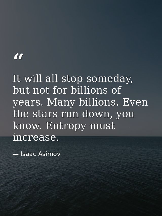 It will all stop someday, but not for billions of years. Many billions. Even the stars run down, you know. Entropy must  — Isaac Asimov