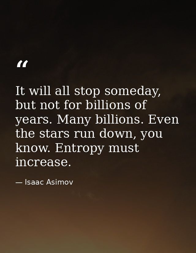 It will all stop someday, but not for billions of years. Many billions. Even the stars run down, you know. Entropy must  — Isaac Asimov