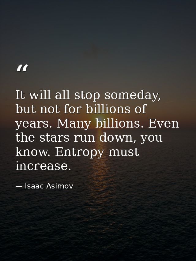 It will all stop someday, but not for billions of years. Many billions. Even the stars run down, you know. Entropy must  — Isaac Asimov