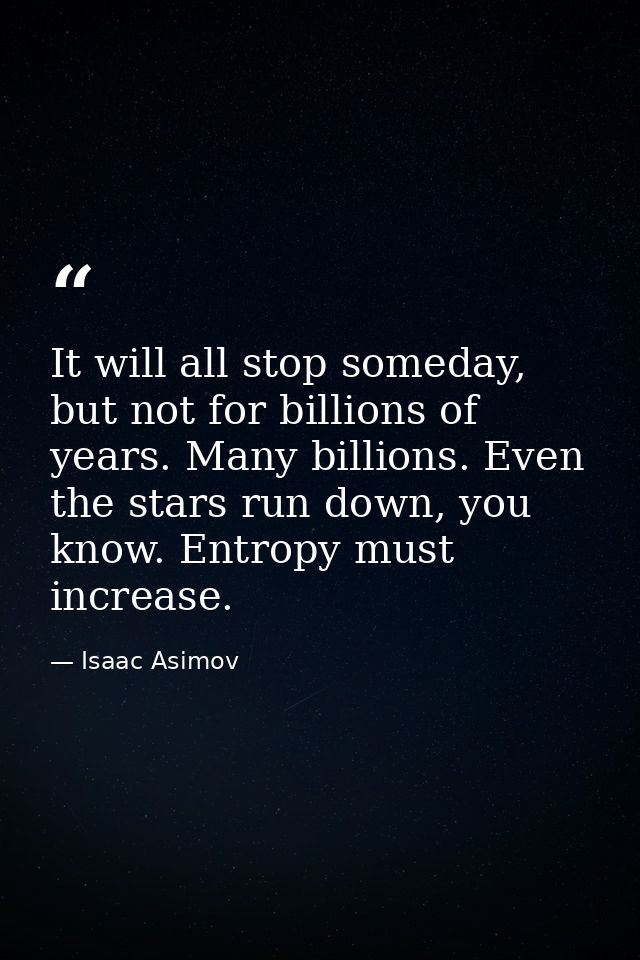 It will all stop someday, but not for billions of years. Many billions. Even the stars run down, you know. Entropy must  — Isaac Asimov