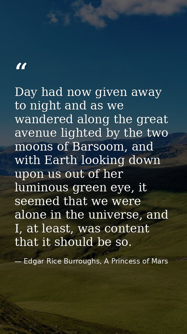 Day had now given away to night and as we wandered along the great avenue lighted by the two moons of Barsoom, and with  — Edgar Rice Burroughs, A Princess of Mars