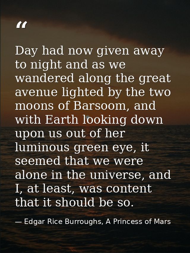 Day had now given away to night and as we wandered along the great avenue lighted by the two moons of Barsoom, and with  — Edgar Rice Burroughs, A Princess of Mars