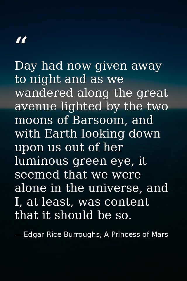 Day had now given away to night and as we wandered along the great avenue lighted by the two moons of Barsoom, and with  — Edgar Rice Burroughs, A Princess of Mars