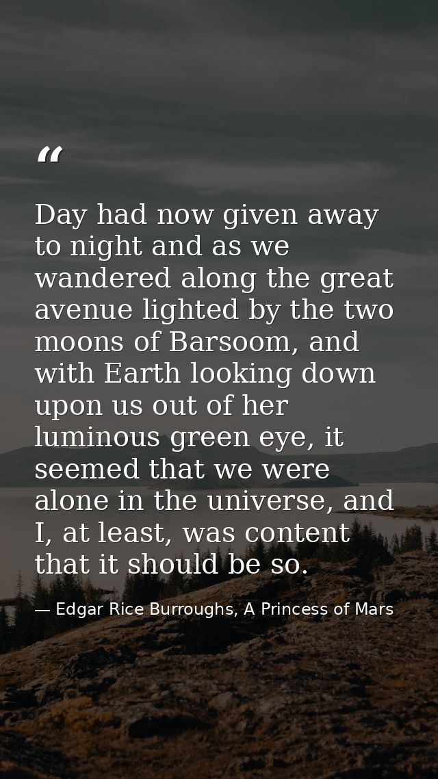 Day had now given away to night and as we wandered along the great avenue lighted by the two moons of Barsoom, and with  — Edgar Rice Burroughs, A Princess of Mars