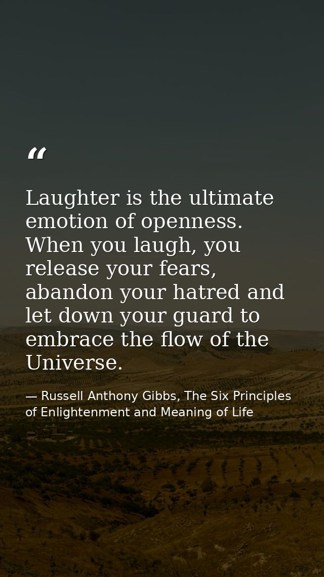 Laughter is the ultimate emotion of openness. When you laugh, you release your fears, abandon your hatred and let down y — Russell Anthony Gibbs, The Six Principles of Enlightenment and Meaning of Life