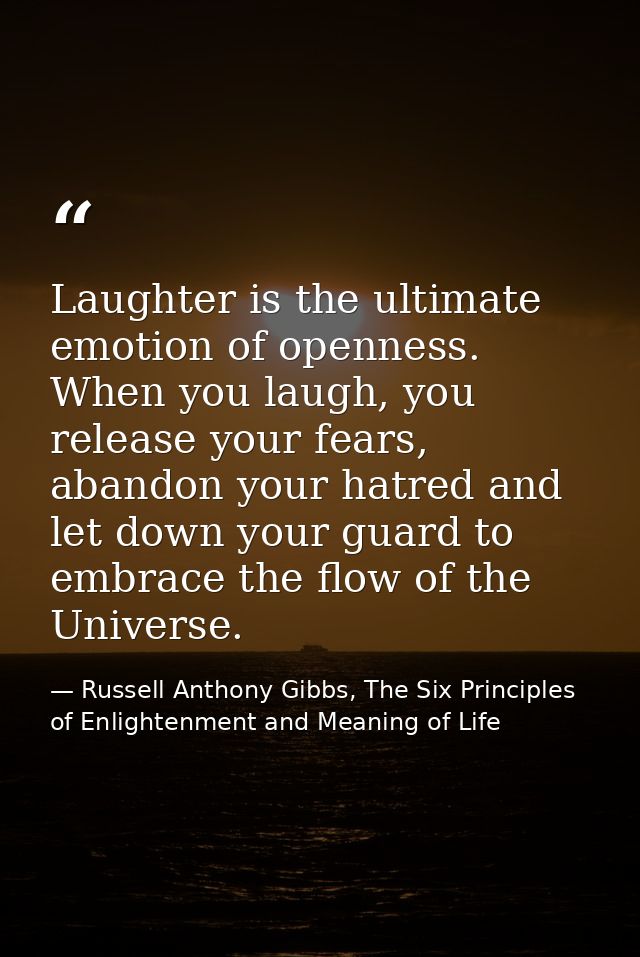 Laughter is the ultimate emotion of openness. When you laugh, you release your fears, abandon your hatred and let down y — Russell Anthony Gibbs, The Six Principles of Enlightenment and Meaning of Life