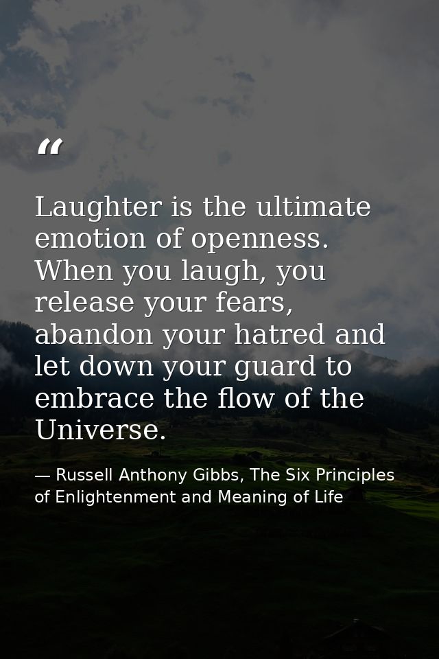 Laughter is the ultimate emotion of openness. When you laugh, you release your fears, abandon your hatred and let down y — Russell Anthony Gibbs, The Six Principles of Enlightenment and Meaning of Life