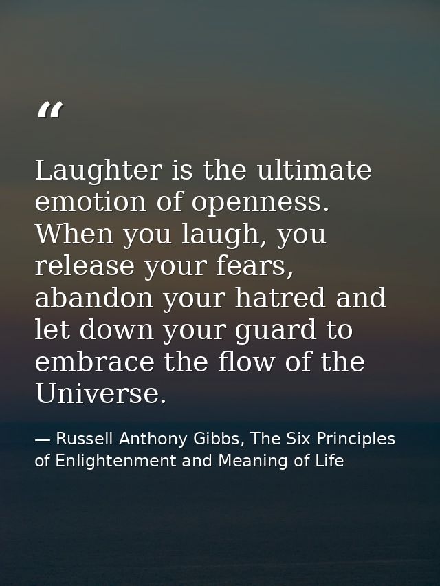 Laughter is the ultimate emotion of openness. When you laugh, you release your fears, abandon your hatred and let down y — Russell Anthony Gibbs, The Six Principles of Enlightenment and Meaning of Life