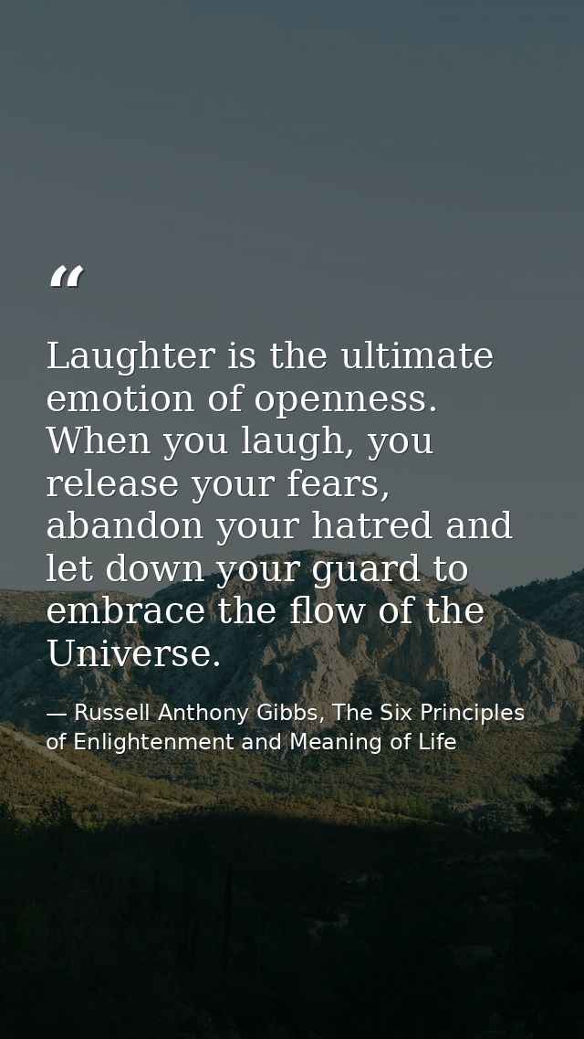 Laughter is the ultimate emotion of openness. When you laugh, you release your fears, abandon your hatred and let down y — Russell Anthony Gibbs, The Six Principles of Enlightenment and Meaning of Life