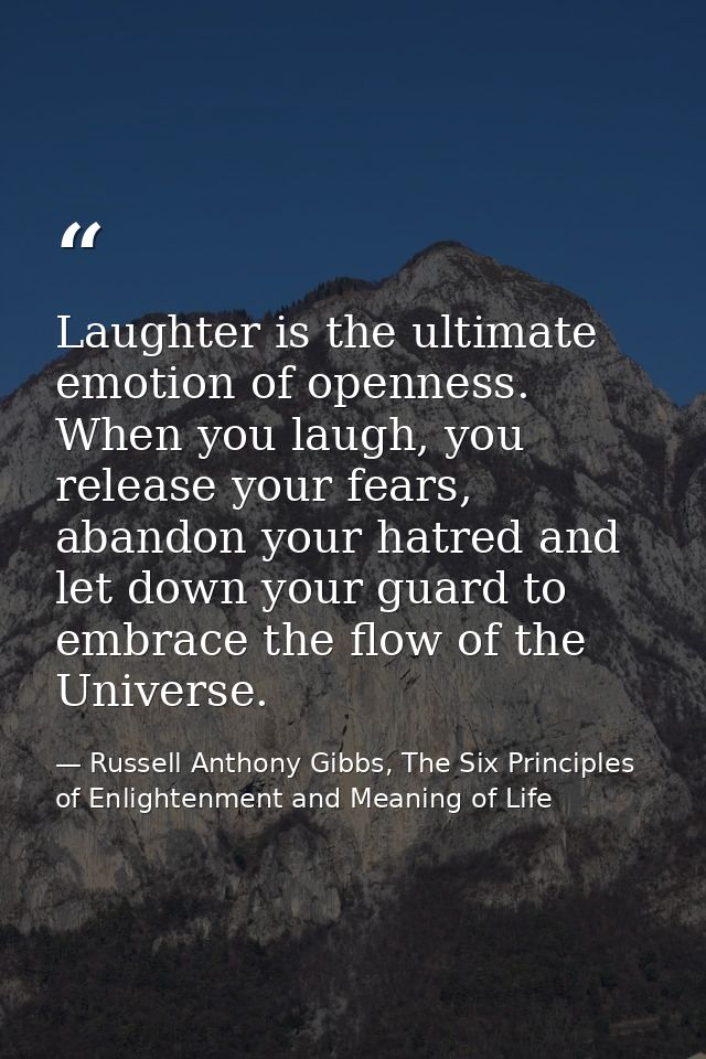 Laughter is the ultimate emotion of openness. When you laugh, you release your fears, abandon your hatred and let down y — Russell Anthony Gibbs, The Six Principles of Enlightenment and Meaning of Life