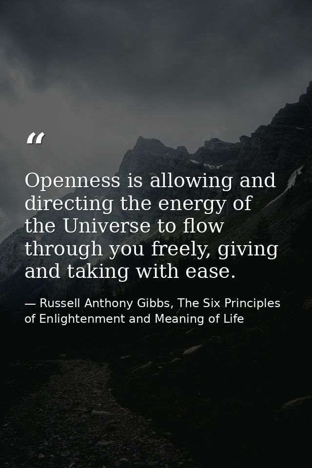 Openness is allowing and directing the energy of the Universe to flow through you freely, giving and taking with ease. — Russell Anthony Gibbs, The Six Principles of Enlightenment and Meaning of Life