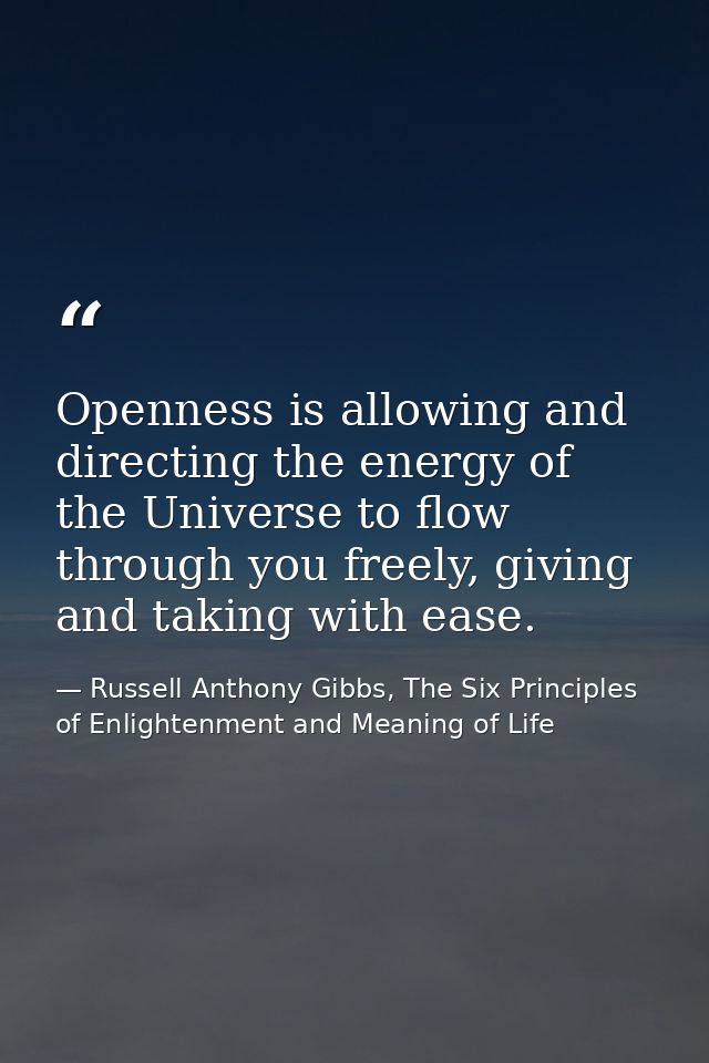 Openness is allowing and directing the energy of the Universe to flow through you freely, giving and taking with ease. — Russell Anthony Gibbs, The Six Principles of Enlightenment and Meaning of Life