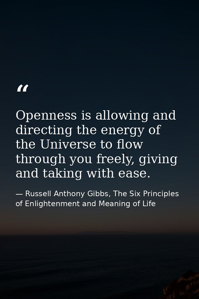 Openness is allowing and directing the energy of the Universe to flow through you freely, giving and taking with ease. — Russell Anthony Gibbs, The Six Principles of Enlightenment and Meaning of Life