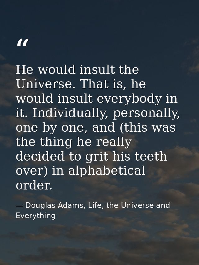 He would insult the Universe. That is, he would insult everybody in it. Individually, personally, one by one, and (this  — Douglas Adams, Life, the Universe and Everything