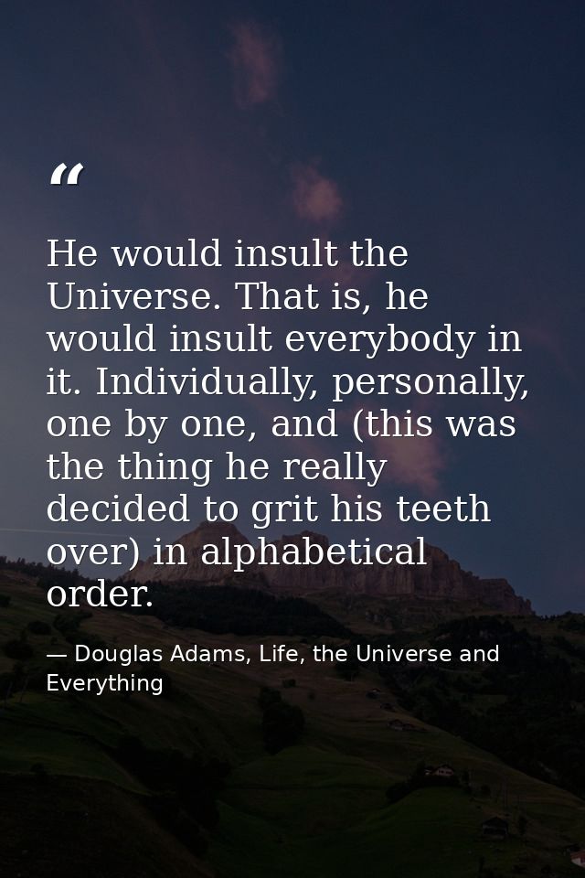 He would insult the Universe. That is, he would insult everybody in it. Individually, personally, one by one, and (this  — Douglas Adams, Life, the Universe and Everything