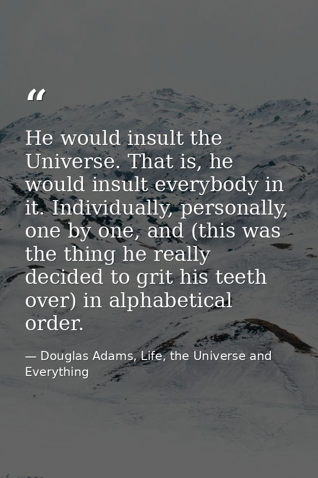 He would insult the Universe. That is, he would insult everybody in it. Individually, personally, one by one, and (this  — Douglas Adams, Life, the Universe and Everything