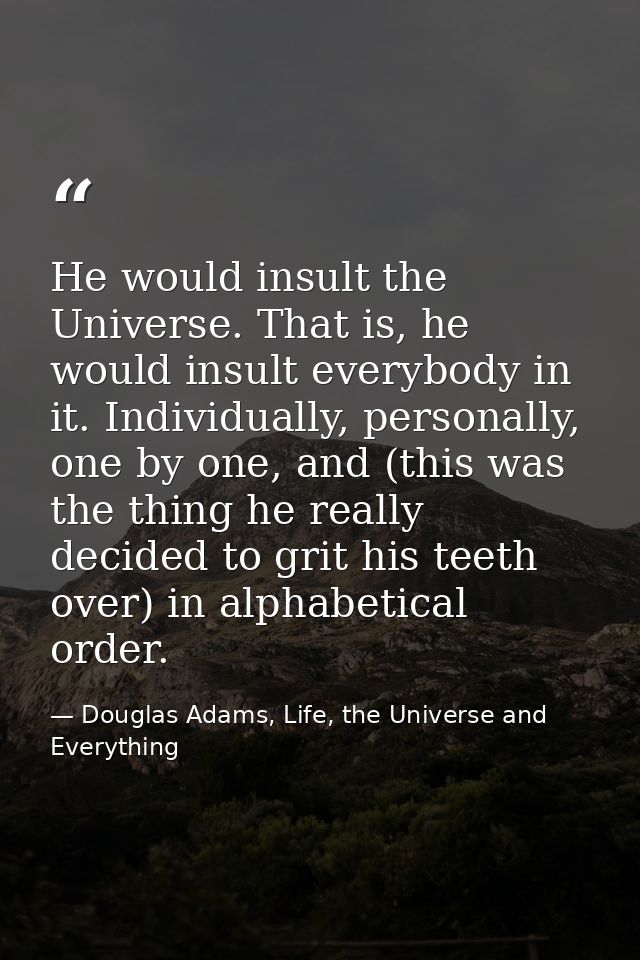 He would insult the Universe. That is, he would insult everybody in it. Individually, personally, one by one, and (this  — Douglas Adams, Life, the Universe and Everything