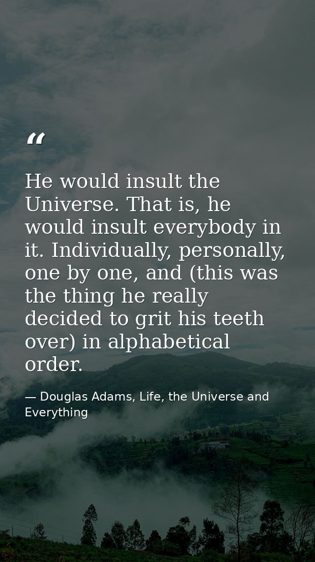 He would insult the Universe. That is, he would insult everybody in it. Individually, personally, one by one, and (this  — Douglas Adams, Life, the Universe and Everything