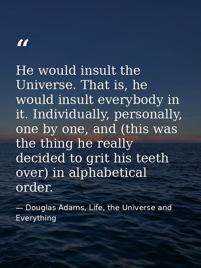 He would insult the Universe. That is, he would insult everybody in it. Individually, personally, one by one, and (this  — Douglas Adams, Life, the Universe and Everything