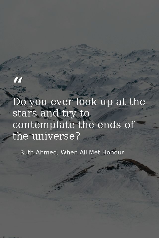 Do you ever look up at the stars and try to contemplate the ends of the universe? — Ruth Ahmed, When Ali Met Honour