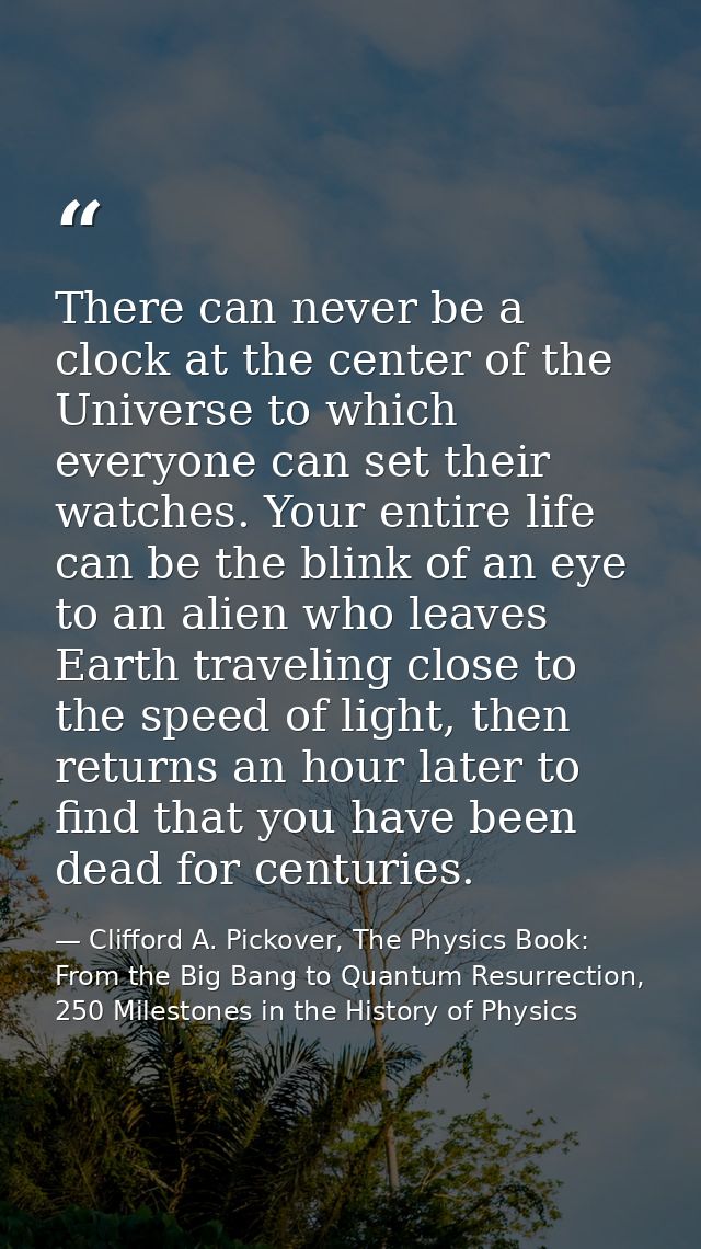 There can never be a clock at the center of the Universe to which everyone can set their watches. Your entire life can b — Clifford A. Pickover, The Physics Book: From the Big Bang to Quantum Resurrection, 250 Milestones in the History of Physics
