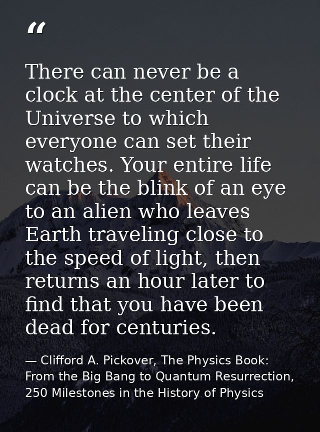 There can never be a clock at the center of the Universe to which everyone can set their watches. Your entire life can b — Clifford A. Pickover, The Physics Book: From the Big Bang to Quantum Resurrection, 250 Milestones in the History of Physics