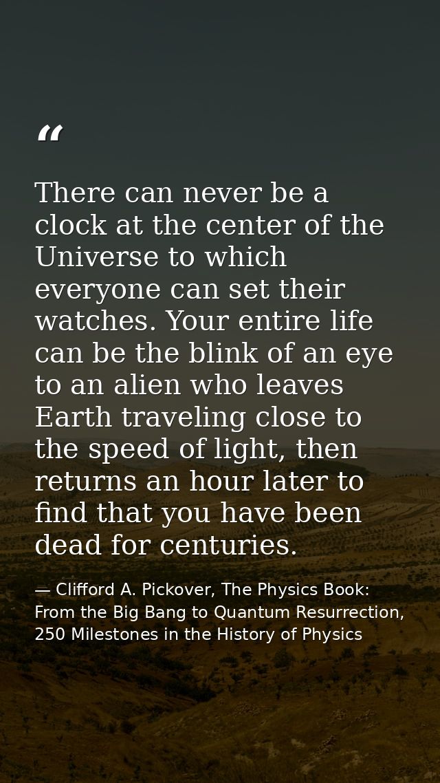 There can never be a clock at the center of the Universe to which everyone can set their watches. Your entire life can b — Clifford A. Pickover, The Physics Book: From the Big Bang to Quantum Resurrection, 250 Milestones in the History of Physics