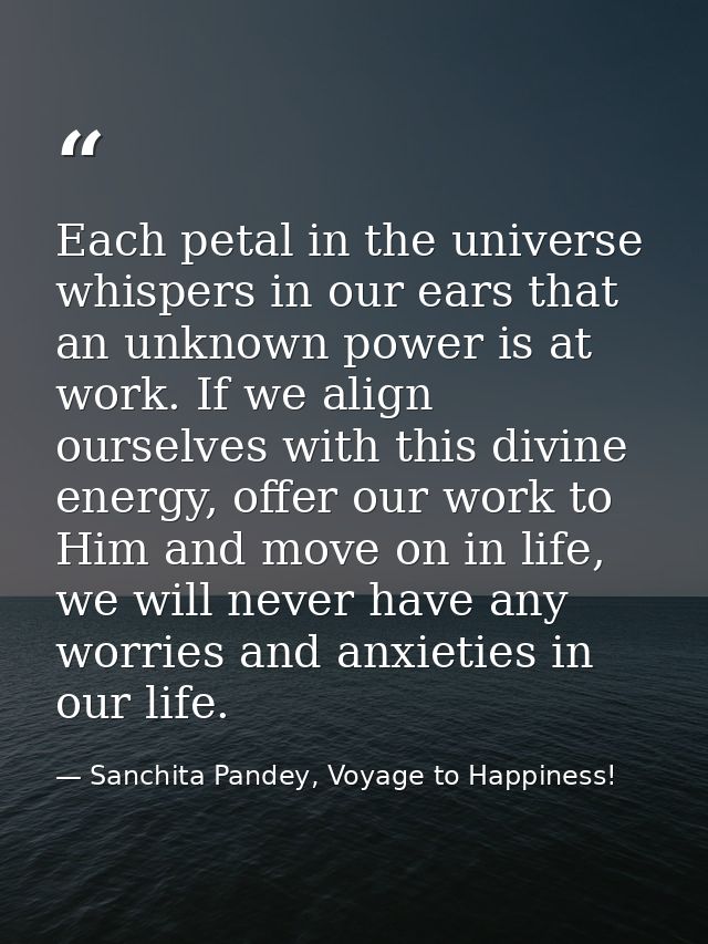 Each petal in the universe whispers in our ears that an unknown power is at work. If we align ourselves with this divine — Sanchita Pandey, Voyage to Happiness!