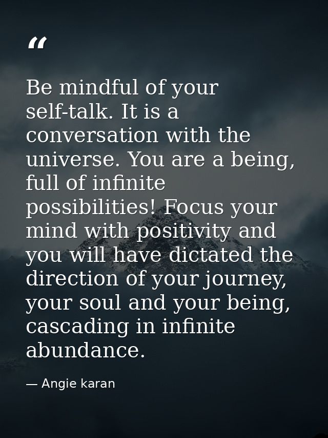 Be mindful of your self-talk. It is a conversation with the universe. You are a being, full of infinite possibilities! F — Angie karan