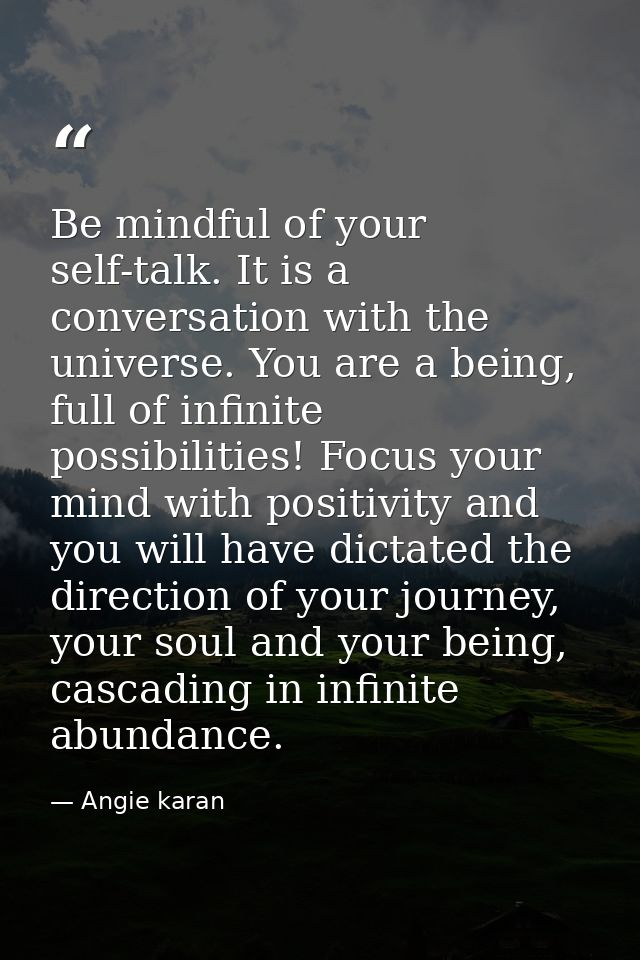 Be mindful of your self-talk. It is a conversation with the universe. You are a being, full of infinite possibilities! F — Angie karan