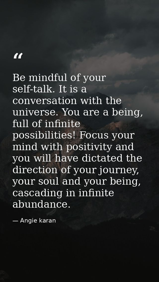 Be mindful of your self-talk. It is a conversation with the universe. You are a being, full of infinite possibilities! F — Angie karan