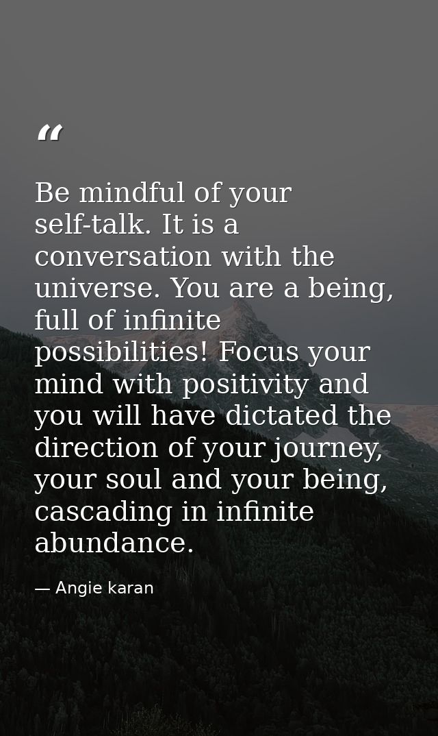 Be mindful of your self-talk. It is a conversation with the universe. You are a being, full of infinite possibilities! F — Angie karan